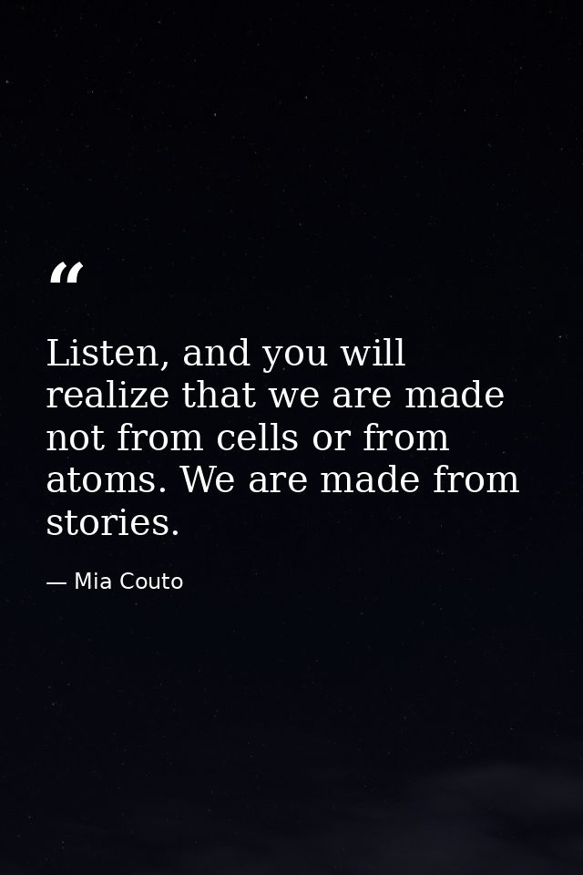 Listen, and you will realize that we are made not from cells or from atoms. We are made from stories. — Mia Couto