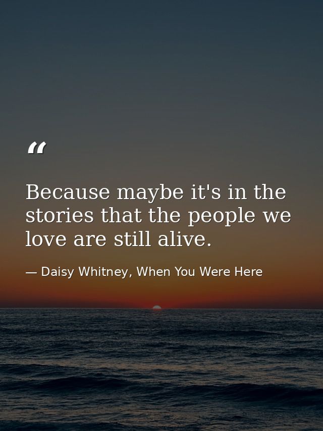 Because maybe it's in the stories that the people we love are still alive. — Daisy Whitney, When You Were Here