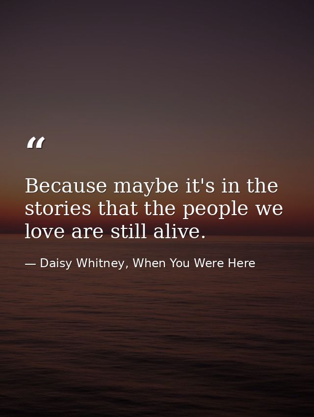 Because maybe it's in the stories that the people we love are still alive. — Daisy Whitney, When You Were Here