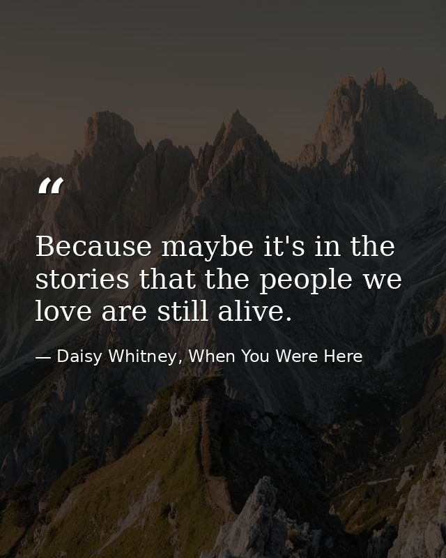 Because maybe it's in the stories that the people we love are still alive. — Daisy Whitney, When You Were Here