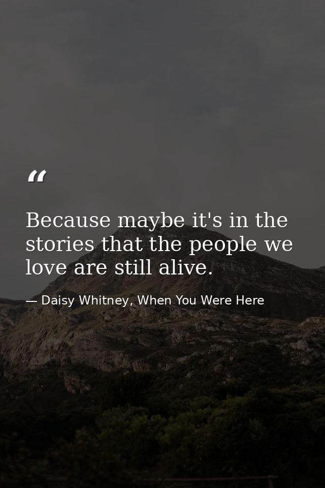 Because maybe it's in the stories that the people we love are still alive. — Daisy Whitney, When You Were Here