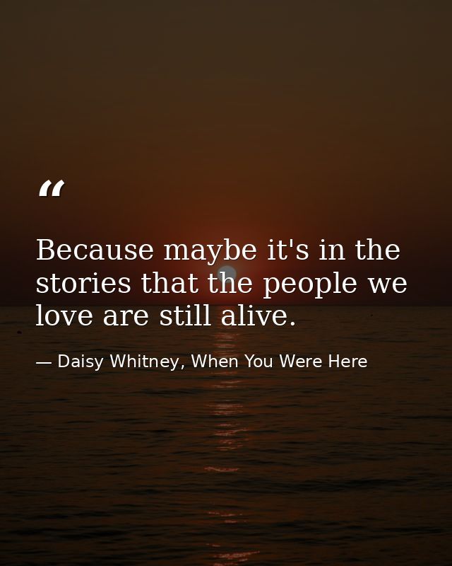 Because maybe it's in the stories that the people we love are still alive. — Daisy Whitney, When You Were Here