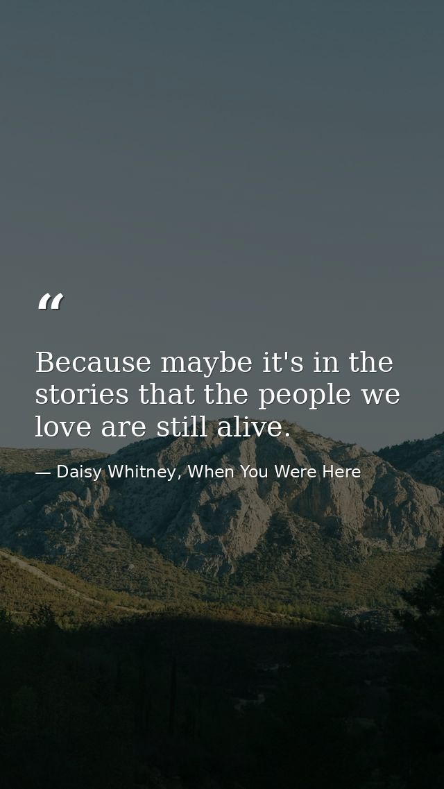 Because maybe it's in the stories that the people we love are still alive. — Daisy Whitney, When You Were Here