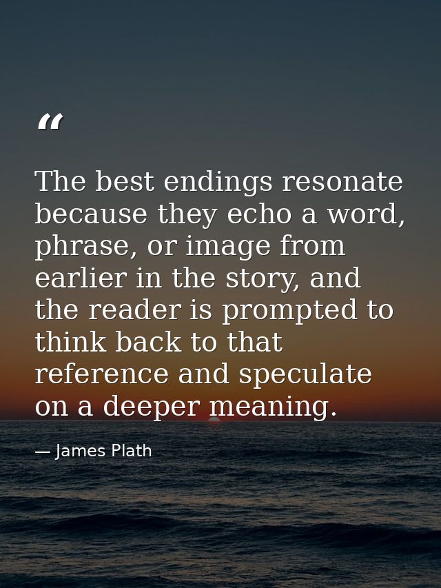 The best endings resonate because they echo a word, phrase, or image from earlier in the story, and the reader is prompt — James Plath