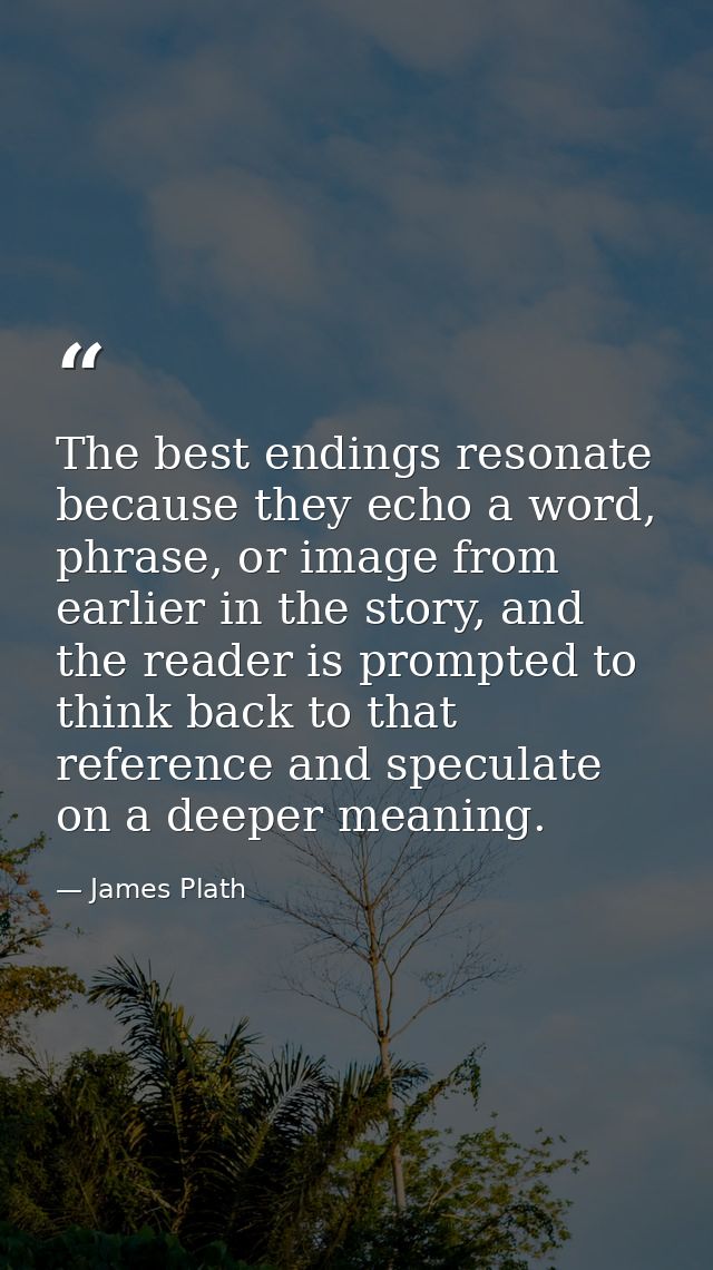 The best endings resonate because they echo a word, phrase, or image from earlier in the story, and the reader is prompt — James Plath