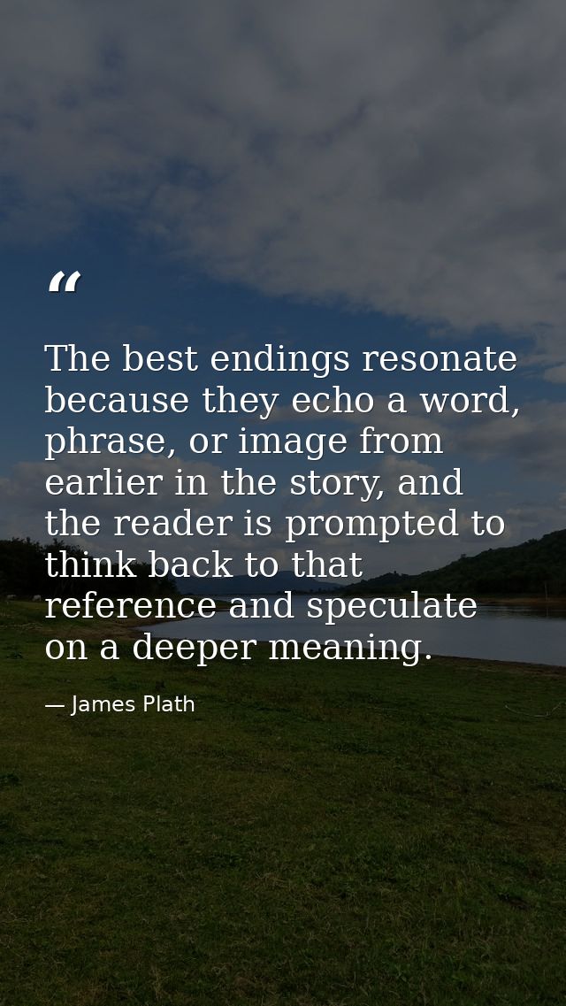 The best endings resonate because they echo a word, phrase, or image from earlier in the story, and the reader is prompt — James Plath
