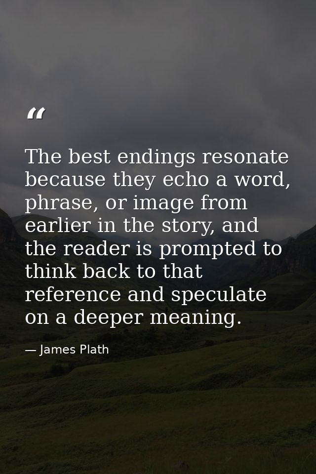 The best endings resonate because they echo a word, phrase, or image from earlier in the story, and the reader is prompt — James Plath