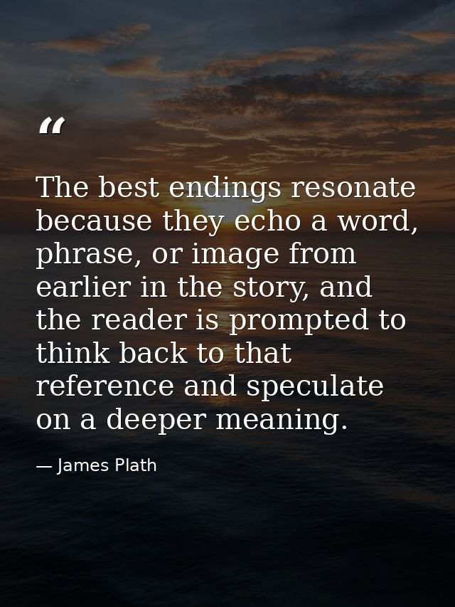 The best endings resonate because they echo a word, phrase, or image from earlier in the story, and the reader is prompt — James Plath