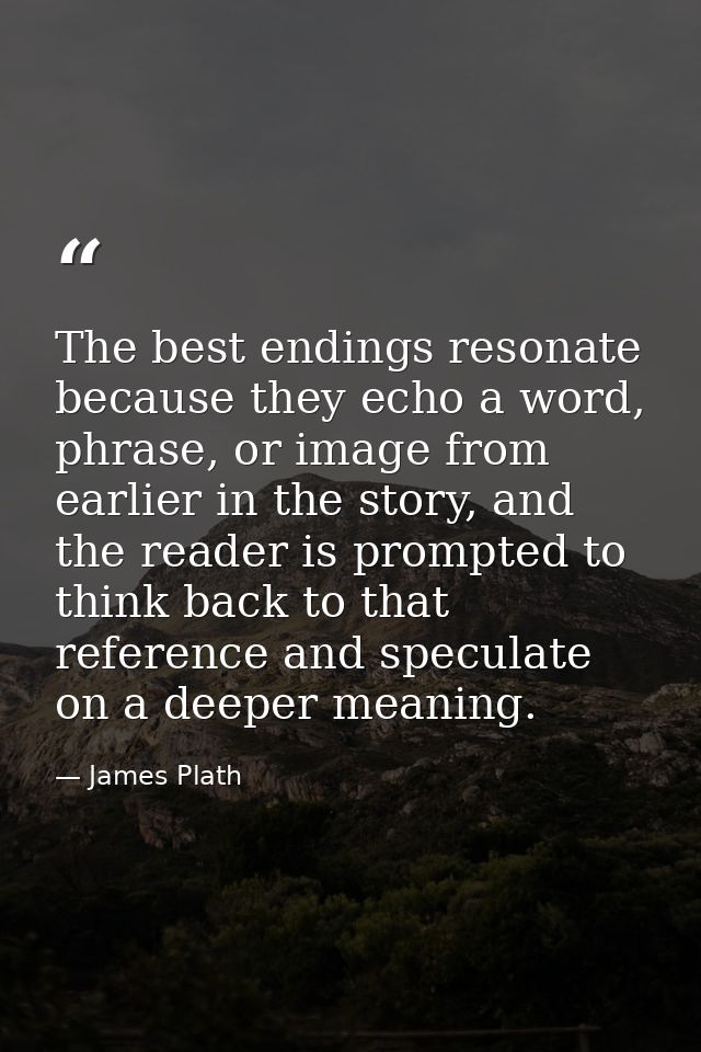 The best endings resonate because they echo a word, phrase, or image from earlier in the story, and the reader is prompt — James Plath