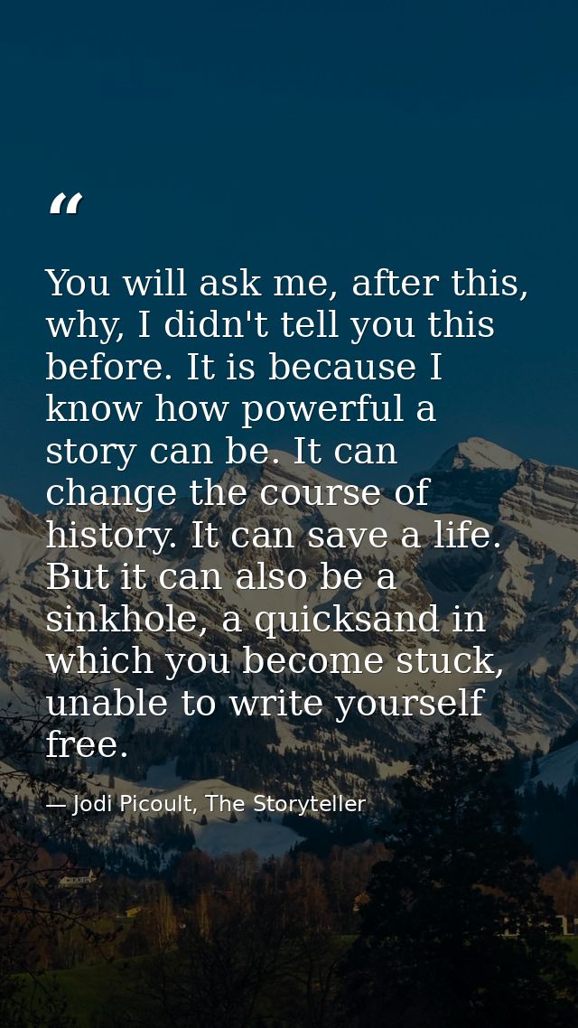 You will ask me, after this, why, I didn't tell you this before. It is because I know how powerful a story can be. It ca — Jodi Picoult, The Storyteller