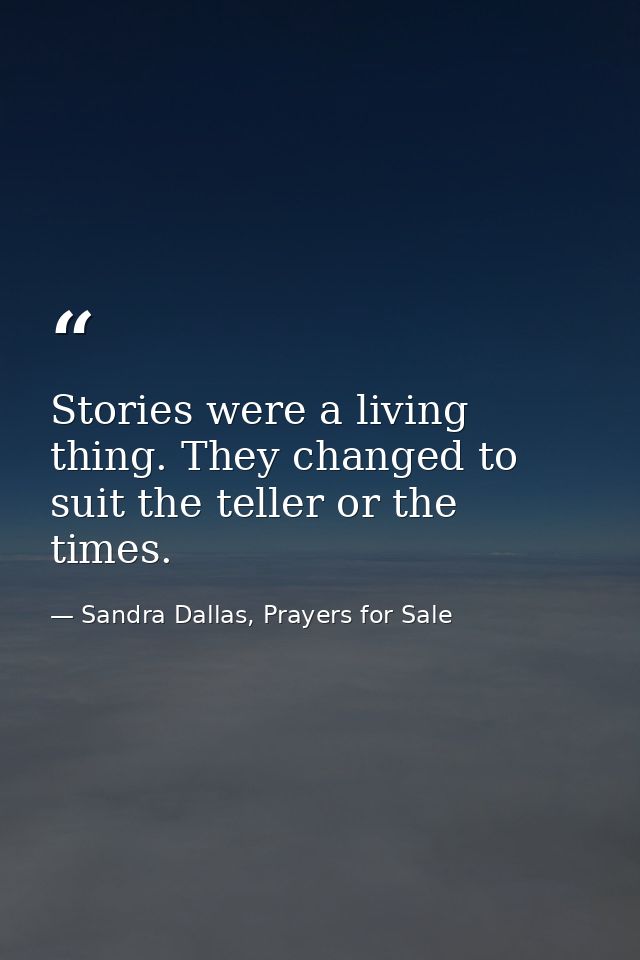 Stories were a living thing. They changed to suit the teller or the times. — Sandra Dallas, Prayers for Sale