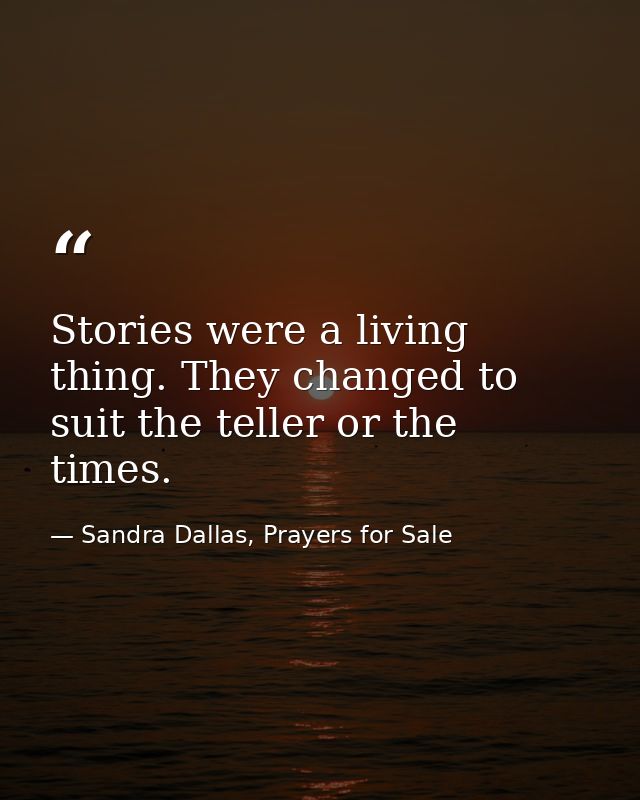 Stories were a living thing. They changed to suit the teller or the times. — Sandra Dallas, Prayers for Sale