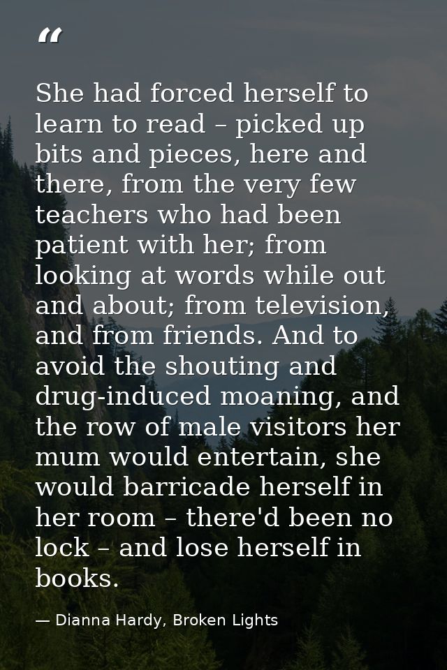 She had forced herself to learn to read – picked up bits and pieces, here and there, from the very few teachers who had  — Dianna Hardy, Broken Lights