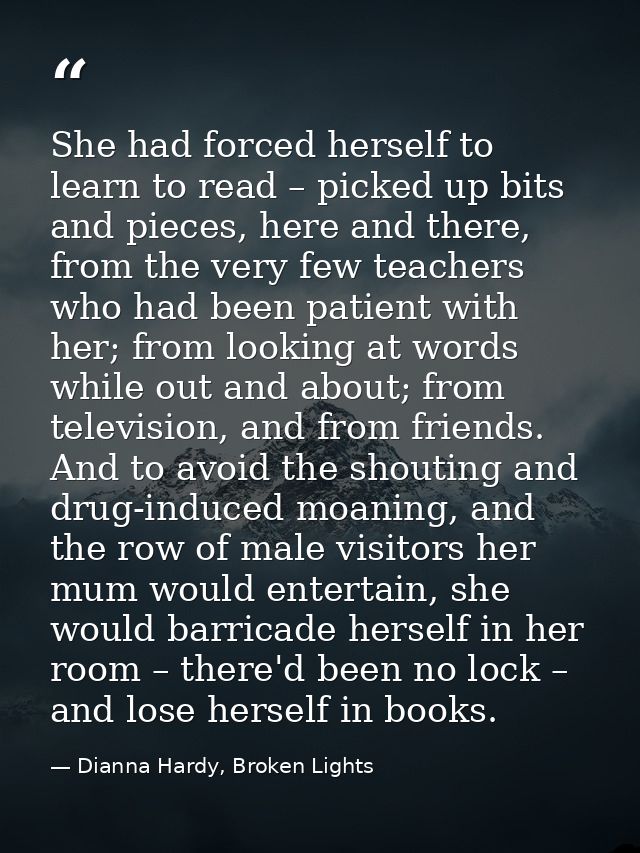 She had forced herself to learn to read – picked up bits and pieces, here and there, from the very few teachers who had  — Dianna Hardy, Broken Lights