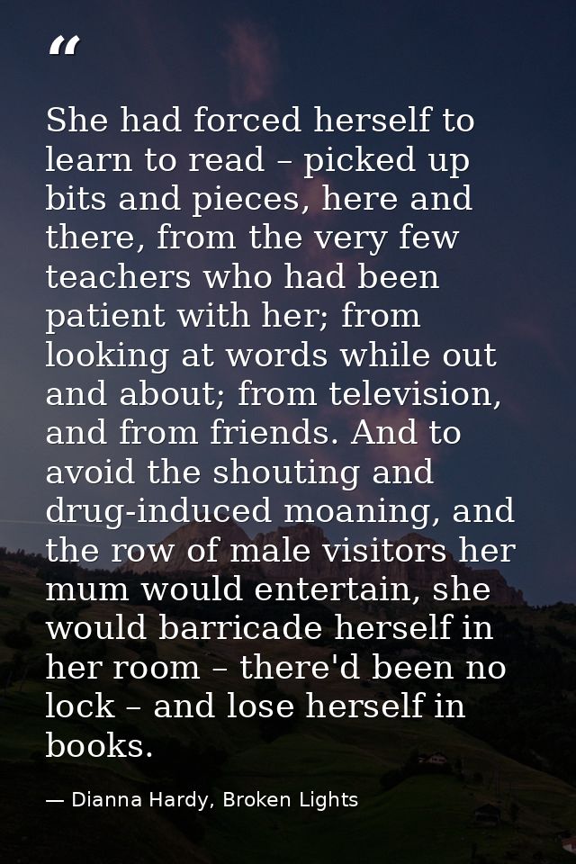 She had forced herself to learn to read – picked up bits and pieces, here and there, from the very few teachers who had  — Dianna Hardy, Broken Lights