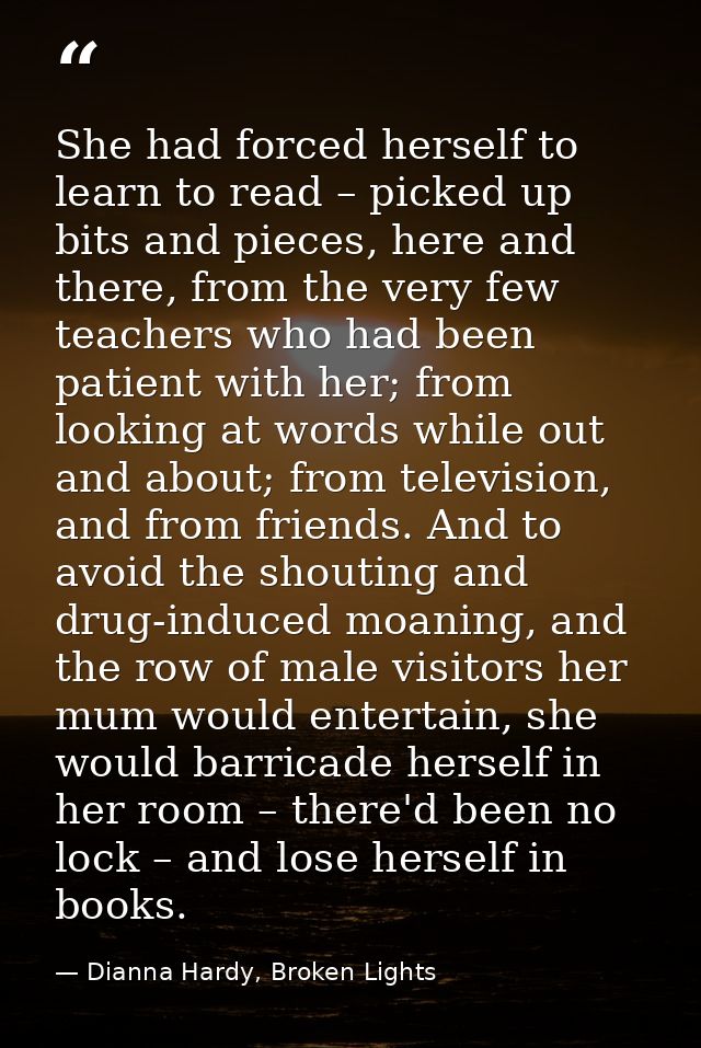 She had forced herself to learn to read – picked up bits and pieces, here and there, from the very few teachers who had  — Dianna Hardy, Broken Lights