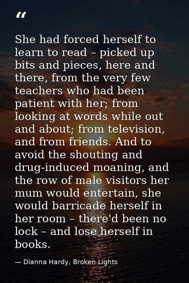 She had forced herself to learn to read – picked up bits and pieces, here and there, from the very few teachers who had  — Dianna Hardy, Broken Lights