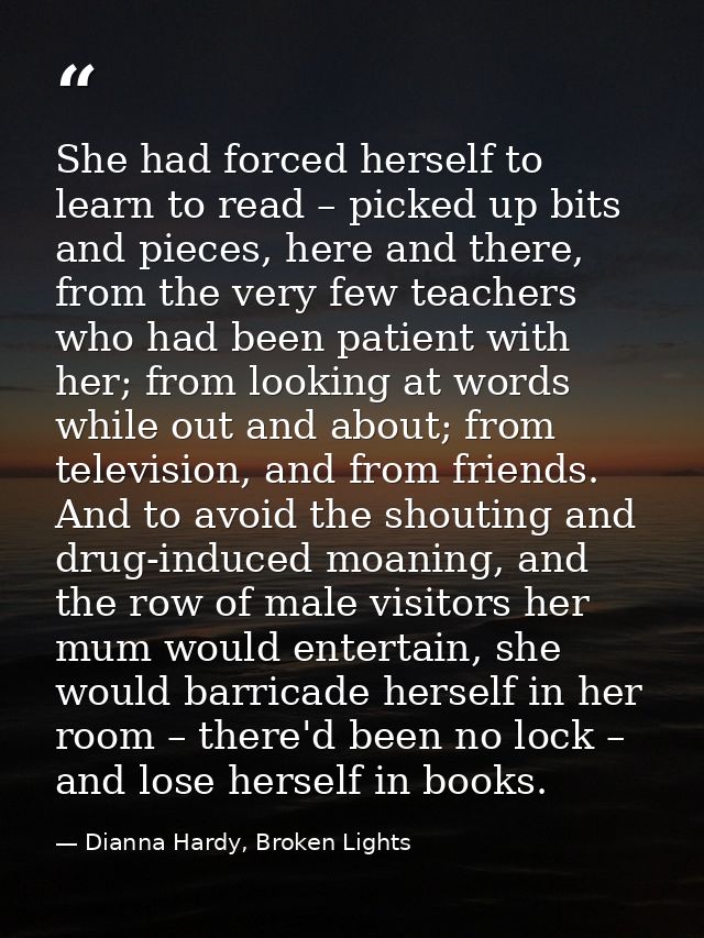 She had forced herself to learn to read – picked up bits and pieces, here and there, from the very few teachers who had  — Dianna Hardy, Broken Lights