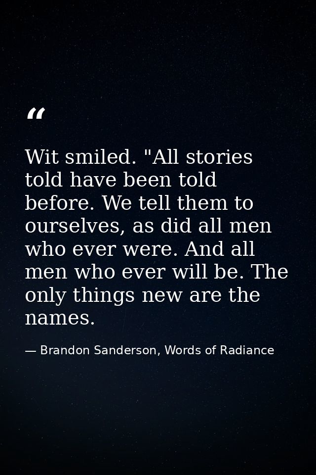 Wit smiled. "All stories told have been told before. We tell them to ourselves, as did all men who ever were. And all me — Brandon Sanderson, Words of Radiance