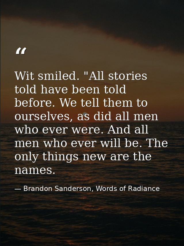 Wit smiled. "All stories told have been told before. We tell them to ourselves, as did all men who ever were. And all me — Brandon Sanderson, Words of Radiance