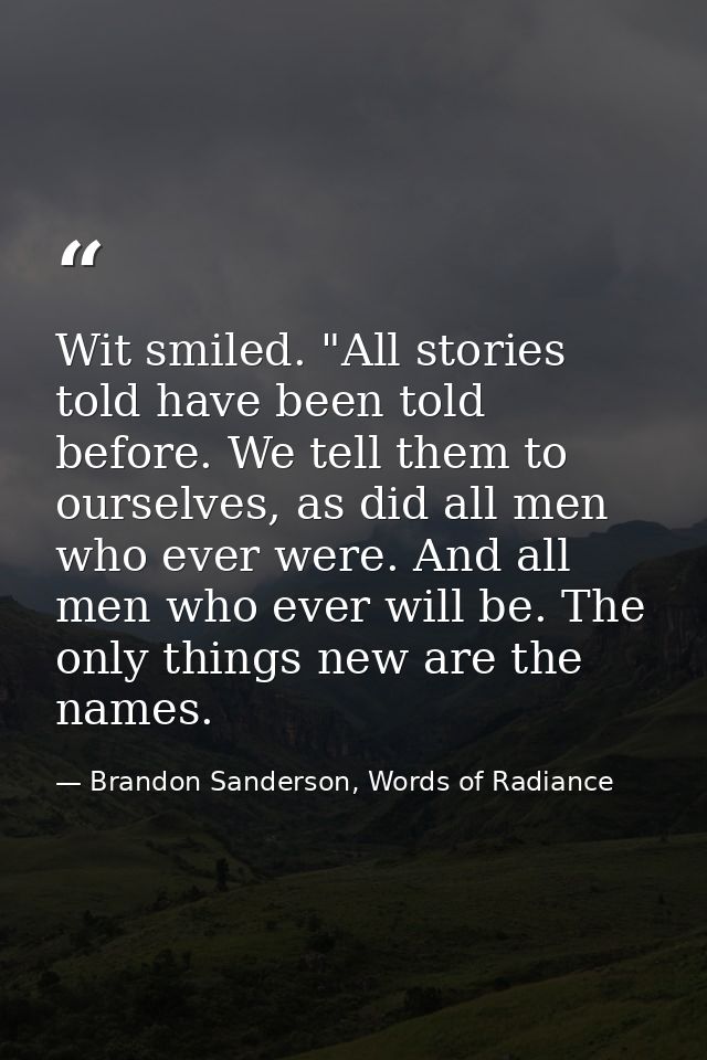 Wit smiled. "All stories told have been told before. We tell them to ourselves, as did all men who ever were. And all me — Brandon Sanderson, Words of Radiance