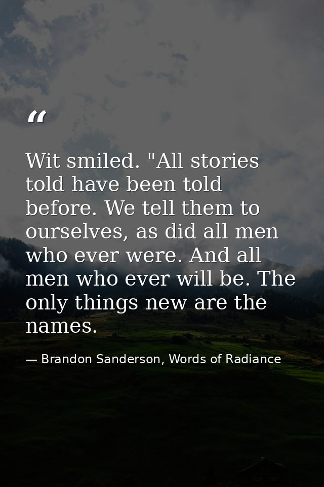 Wit smiled. "All stories told have been told before. We tell them to ourselves, as did all men who ever were. And all me — Brandon Sanderson, Words of Radiance