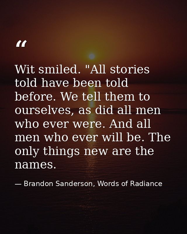 Wit smiled. "All stories told have been told before. We tell them to ourselves, as did all men who ever were. And all me — Brandon Sanderson, Words of Radiance