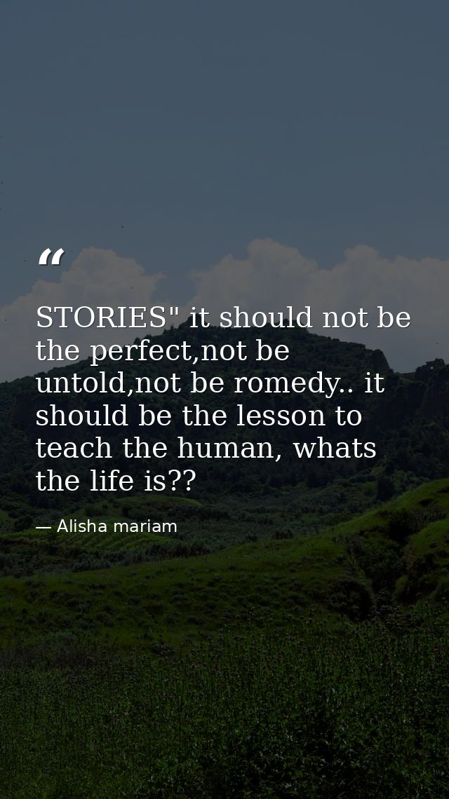 STORIES" it should not be the perfect,not be untold,not be romedy.. it should be the lesson to teach the human, whats th — Alisha mariam