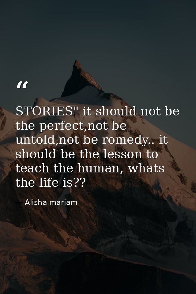 STORIES" it should not be the perfect,not be untold,not be romedy.. it should be the lesson to teach the human, whats th — Alisha mariam
