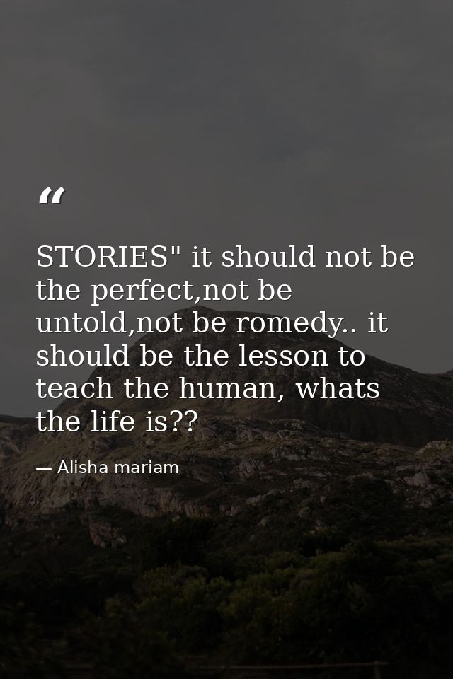 STORIES" it should not be the perfect,not be untold,not be romedy.. it should be the lesson to teach the human, whats th — Alisha mariam