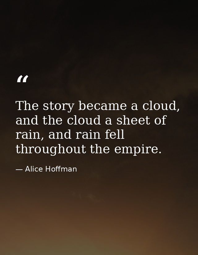 The story became a cloud, and the cloud a sheet of rain, and rain fell throughout the empire. — Alice Hoffman