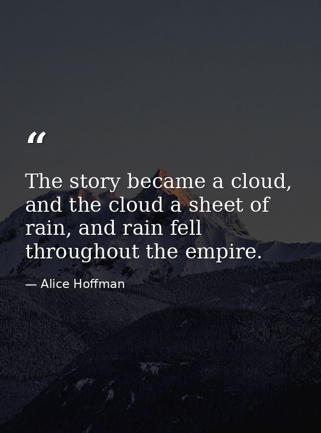 The story became a cloud, and the cloud a sheet of rain, and rain fell throughout the empire. — Alice Hoffman