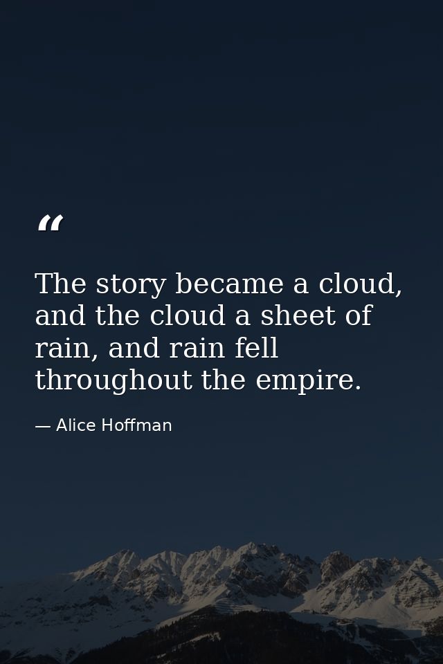 The story became a cloud, and the cloud a sheet of rain, and rain fell throughout the empire. — Alice Hoffman