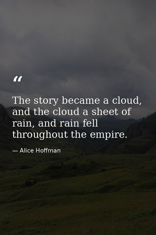 The story became a cloud, and the cloud a sheet of rain, and rain fell throughout the empire. — Alice Hoffman