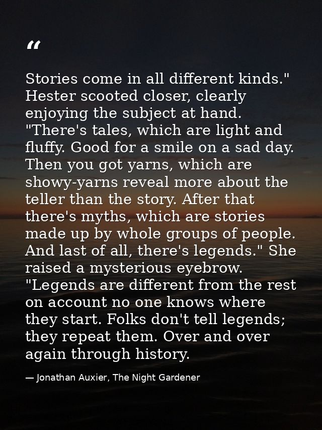 Stories come in all different kinds." Hester scooted closer, clearly enjoying the subject at hand. "There's tales, which — Jonathan Auxier, The Night Gardener
