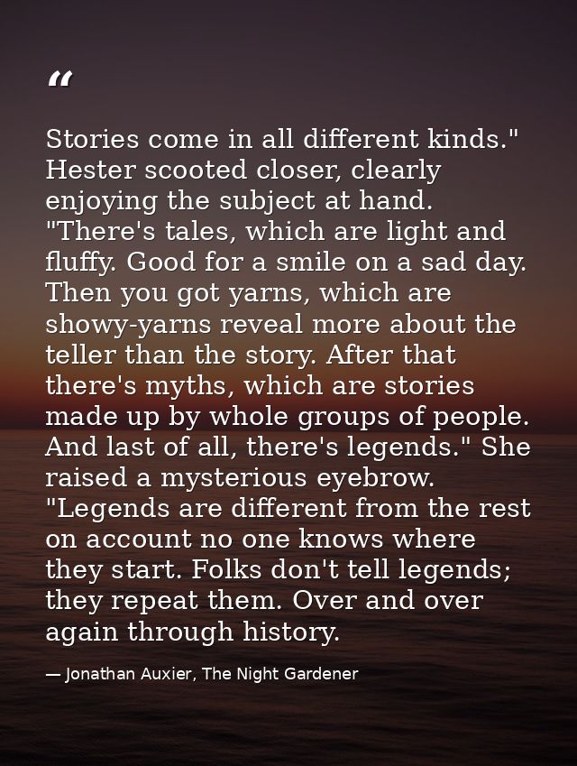 Stories come in all different kinds." Hester scooted closer, clearly enjoying the subject at hand. "There's tales, which — Jonathan Auxier, The Night Gardener