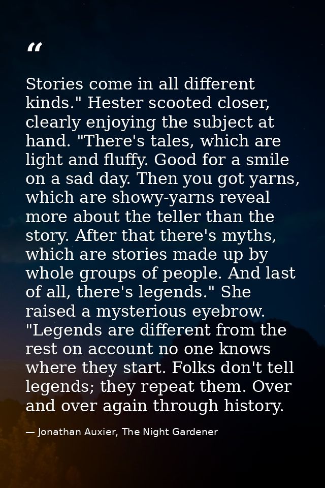 Stories come in all different kinds." Hester scooted closer, clearly enjoying the subject at hand. "There's tales, which — Jonathan Auxier, The Night Gardener