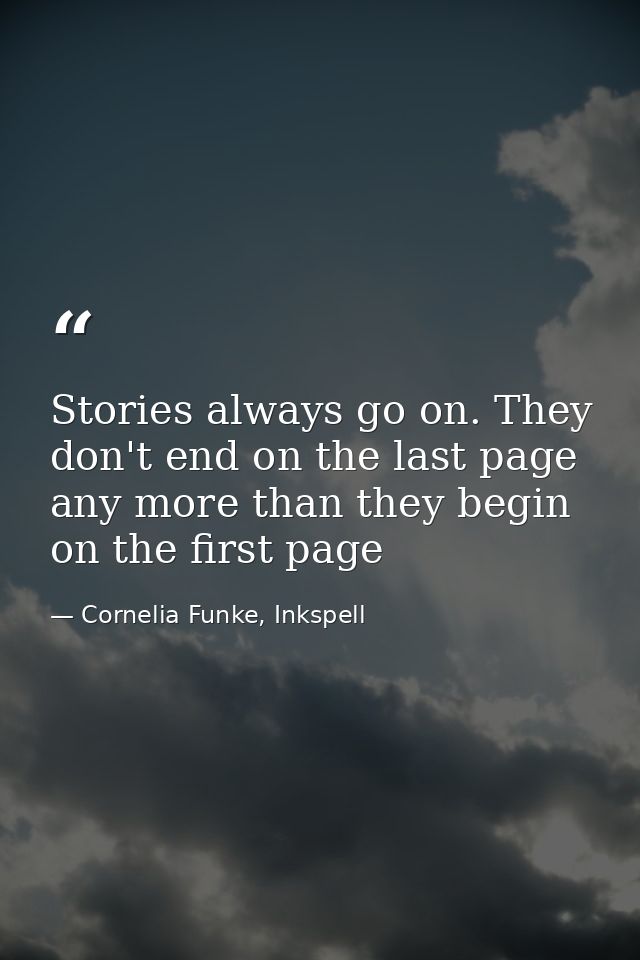 Stories always go on. They don't end on the last page any more than they begin on the first page — Cornelia Funke, Inkspell