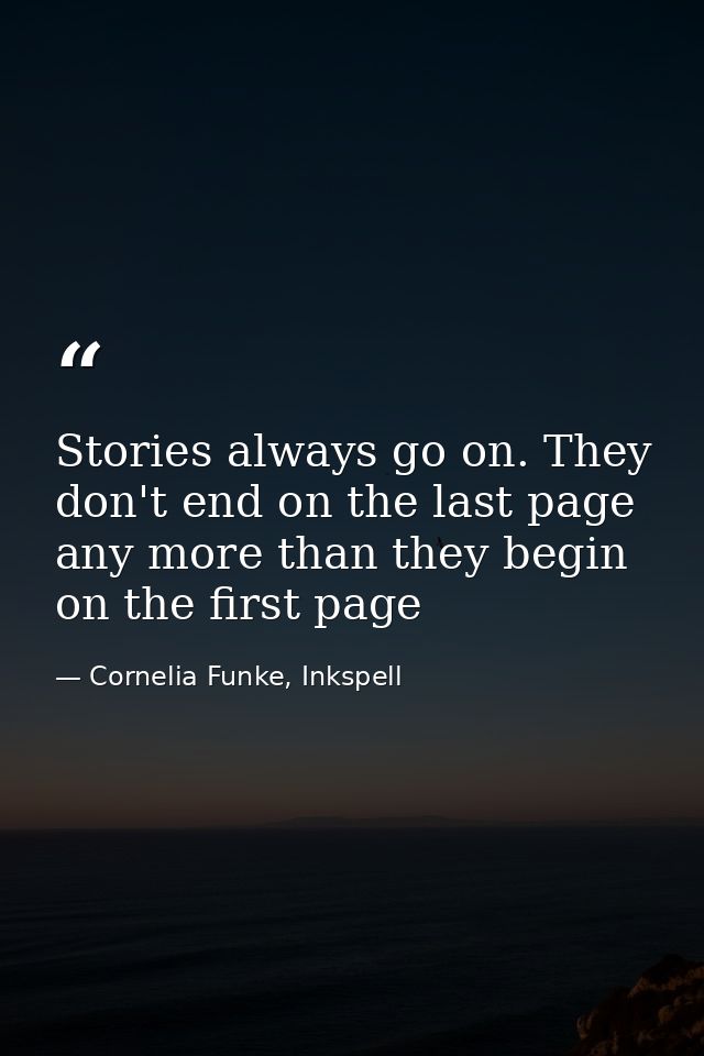 Stories always go on. They don't end on the last page any more than they begin on the first page — Cornelia Funke, Inkspell