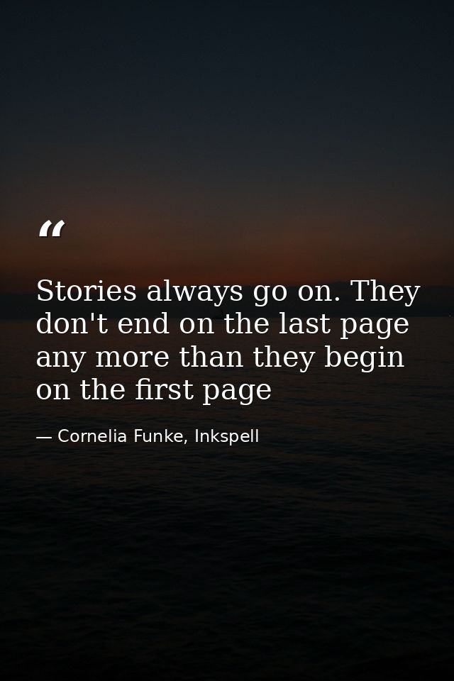 Stories always go on. They don't end on the last page any more than they begin on the first page — Cornelia Funke, Inkspell