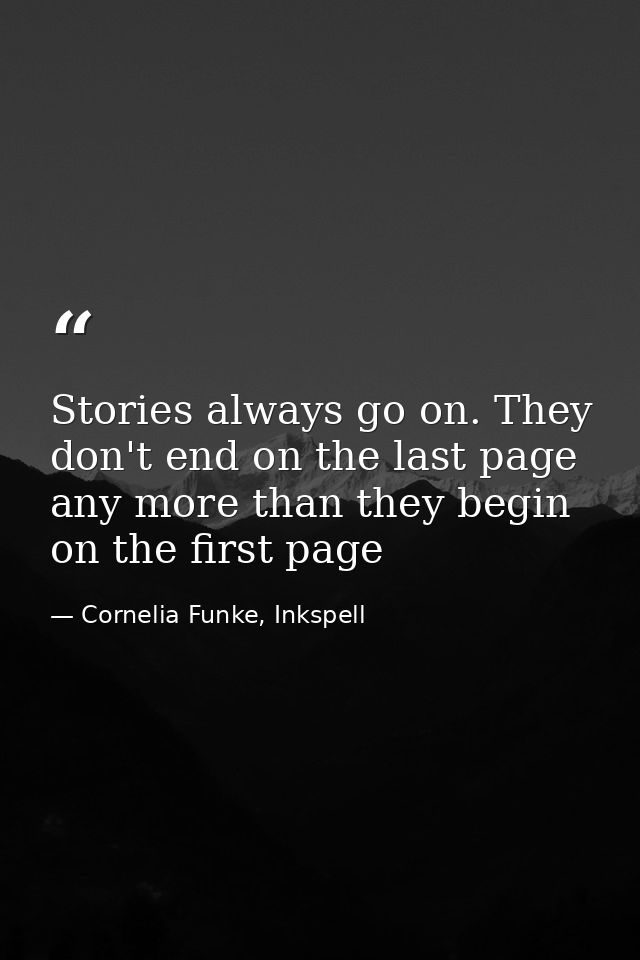 Stories always go on. They don't end on the last page any more than they begin on the first page — Cornelia Funke, Inkspell