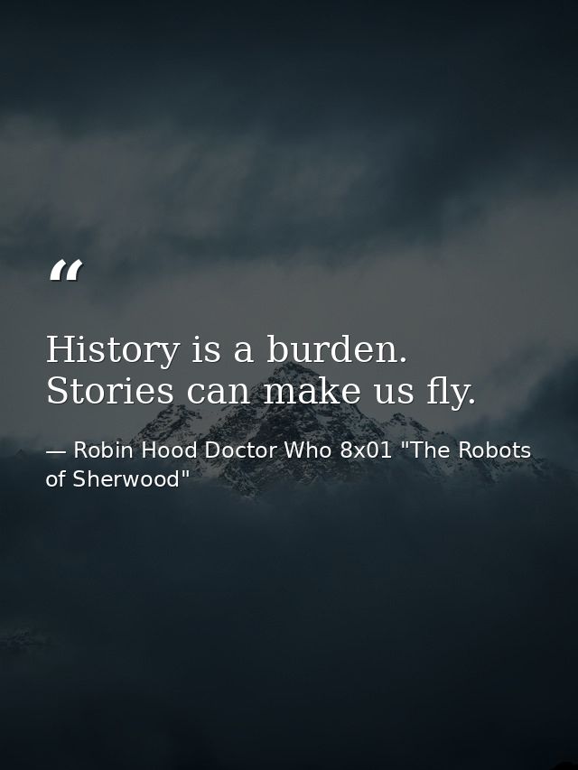 History is a burden. Stories can make us fly. — Robin Hood Doctor Who 8x01 "The Robots of Sherwood"