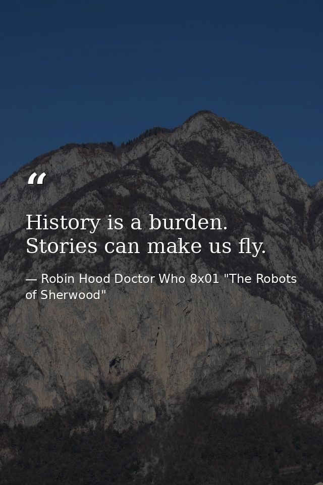 History is a burden. Stories can make us fly. — Robin Hood Doctor Who 8x01 "The Robots of Sherwood"
