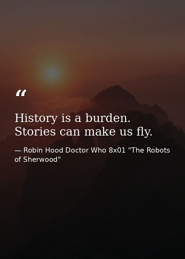 History is a burden. Stories can make us fly. — Robin Hood Doctor Who 8x01 "The Robots of Sherwood"