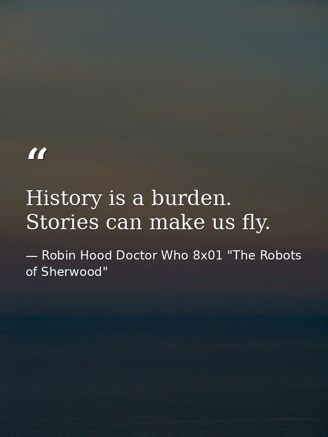 History is a burden. Stories can make us fly. — Robin Hood Doctor Who 8x01 "The Robots of Sherwood"