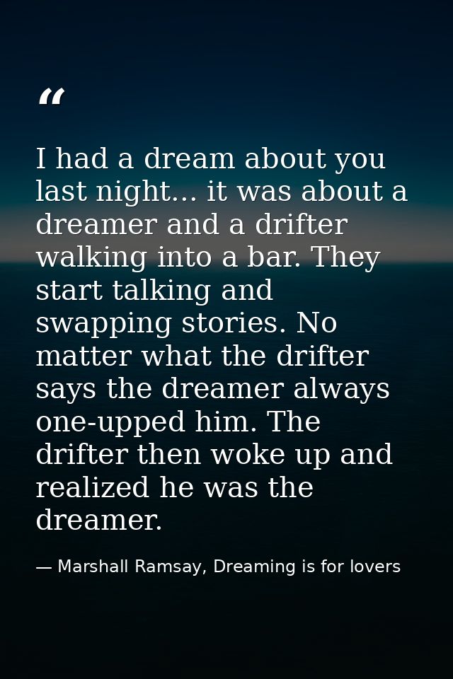 I had a dream about you last night... it was about a dreamer and a drifter walking into a bar. They start talking and sw — Marshall Ramsay, Dreaming is for lovers