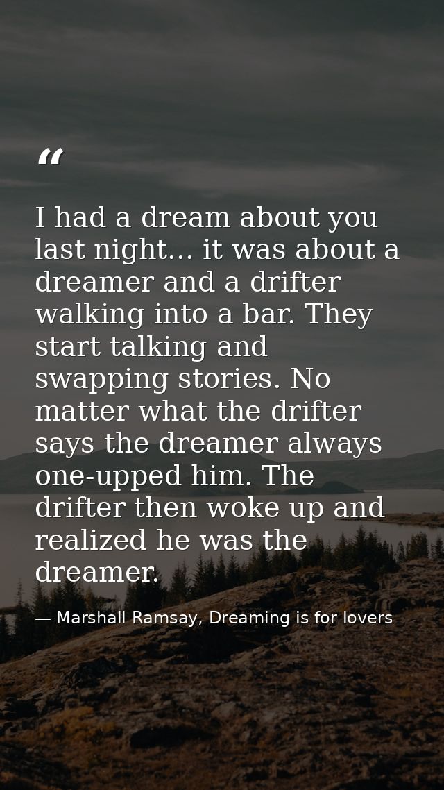 I had a dream about you last night... it was about a dreamer and a drifter walking into a bar. They start talking and sw — Marshall Ramsay, Dreaming is for lovers