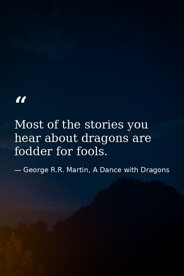 Most of the stories you hear about dragons are fodder for fools. — George R.R. Martin, A Dance with Dragons
