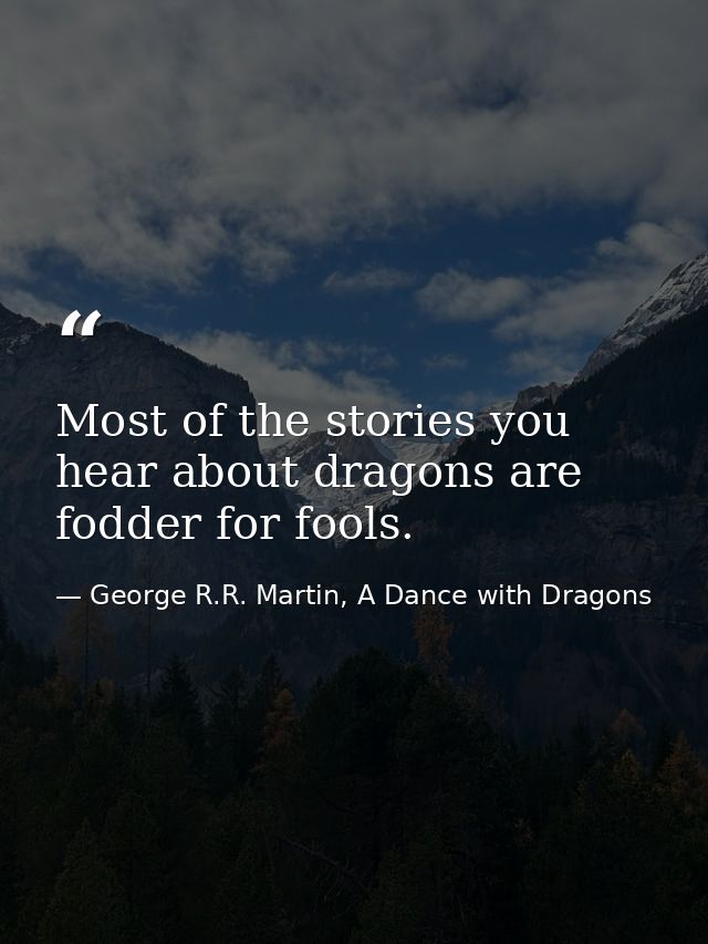 Most of the stories you hear about dragons are fodder for fools. — George R.R. Martin, A Dance with Dragons