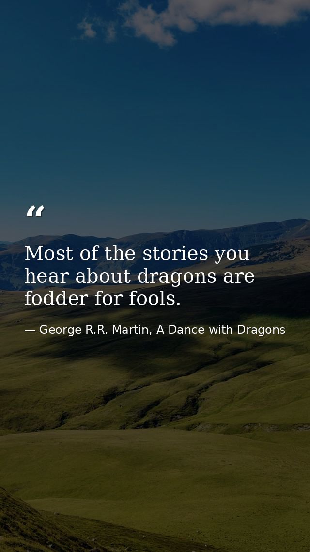 Most of the stories you hear about dragons are fodder for fools. — George R.R. Martin, A Dance with Dragons